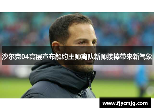 沙尔克04高层宣布解约主帅离队新帅接棒带来新气象