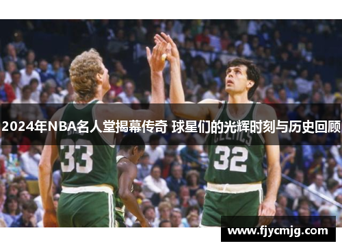 2024年NBA名人堂揭幕传奇 球星们的光辉时刻与历史回顾